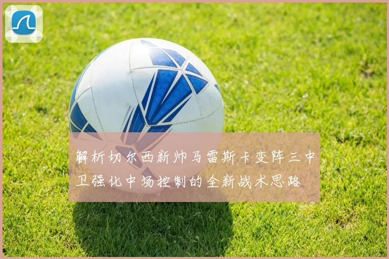 解析切尔西新帅马雷斯卡变阵三中卫强化中场控制的全新战术思路