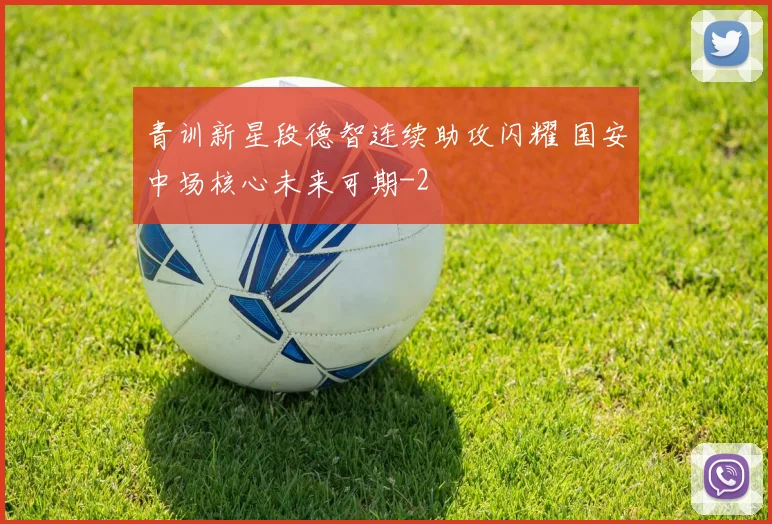 青训新星段德智连续助攻闪耀 国安中场核心未来可期