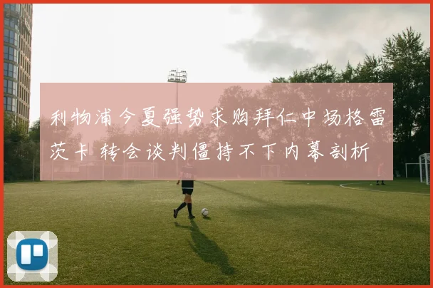 利物浦今夏强势求购拜仁中场格雷茨卡 转会谈判僵持不下内幕剖析