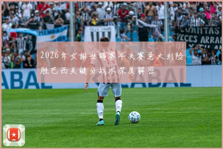2026年女排世锦赛半决赛意大利险胜巴西关键分战术深度解密