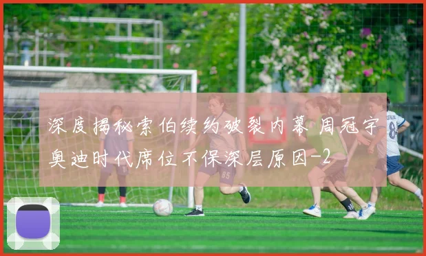 深度揭秘索伯续约破裂内幕 周冠宇奥迪时代席位不保深层原因