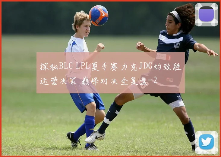 探秘BLG LPL夏季赛力克JDG的致胜运营决策 巅峰对决全复盘