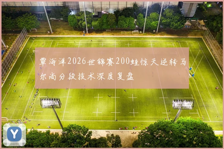 覃海洋2026世锦赛200蛙惊天逆转马尔尚分段技术深度复盘