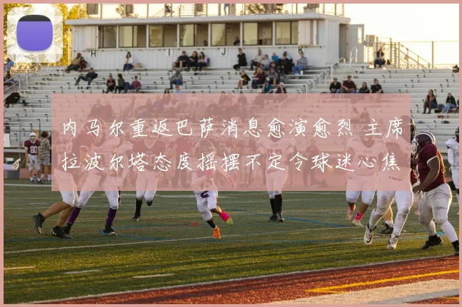 内马尔重返巴萨消息愈演愈烈 主席拉波尔塔态度摇摆不定令球迷心焦