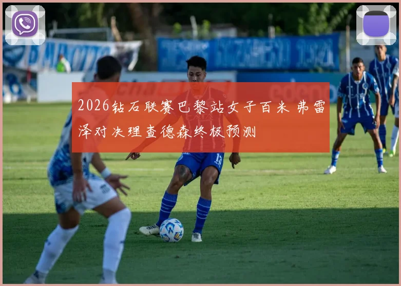 2026钻石联赛巴黎站女子百米 弗雷泽对决理查德森终极预测