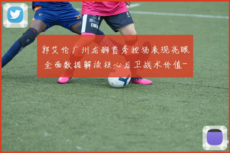 郭艾伦广州龙狮首秀控场表现亮眼 全面数据解读核心后卫战术价值