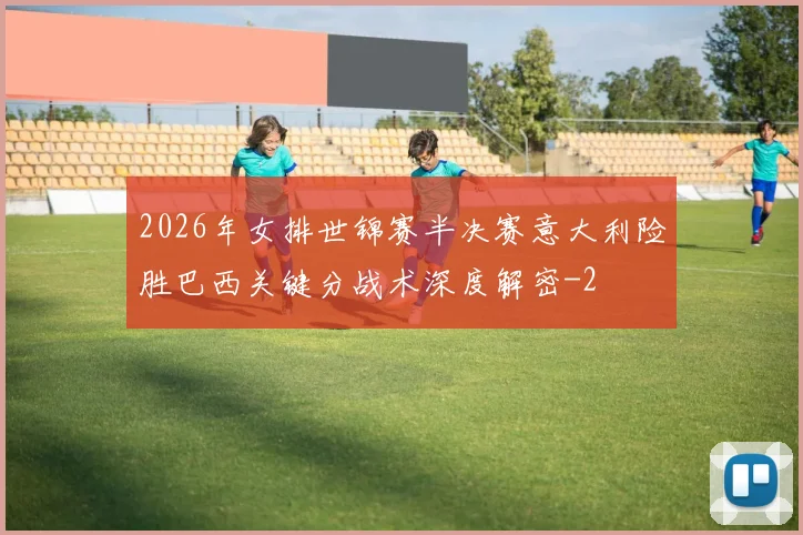 2026年女排世锦赛半决赛意大利险胜巴西关键分战术深度解密