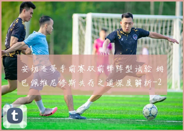 安切洛蒂季前赛双前锋阵型试验 姆巴佩维尼修斯共存之道深度解析