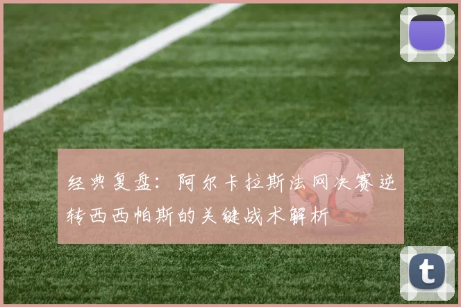 经典复盘：阿尔卡拉斯法网决赛逆转西西帕斯的关键战术解析