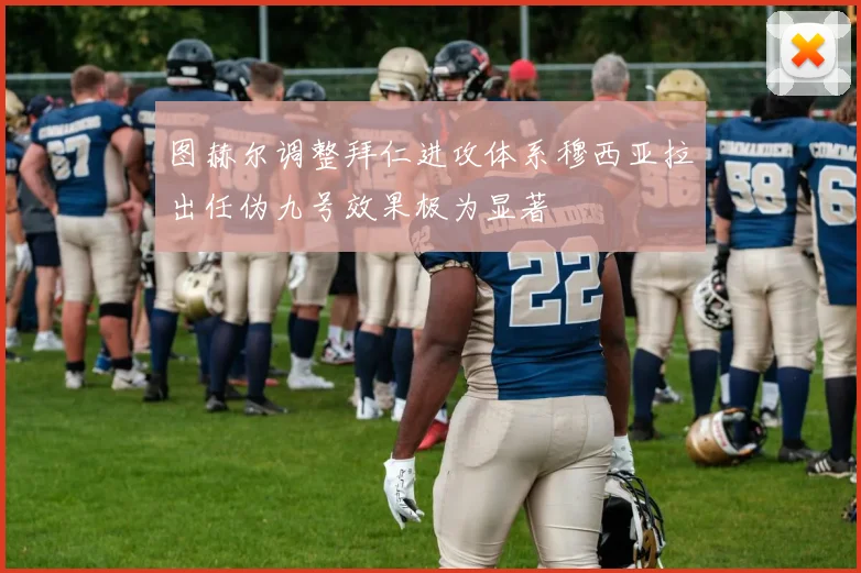 图赫尔调整拜仁进攻体系穆西亚拉出任伪九号效果极为显著