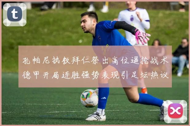 孔帕尼执教拜仁祭出高位逼抢战术德甲开局连胜强势表现引足坛热议