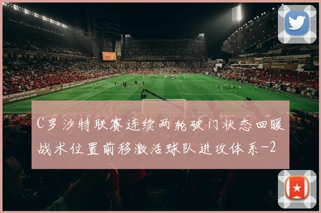 C罗沙特联赛连续两轮破门状态回暖战术位置前移激活球队进攻体系