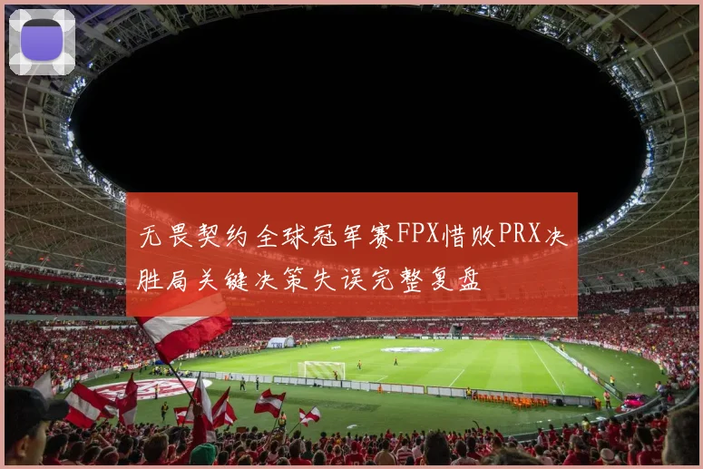无畏契约全球冠军赛FPX惜败PRX决胜局关键决策失误完整复盘