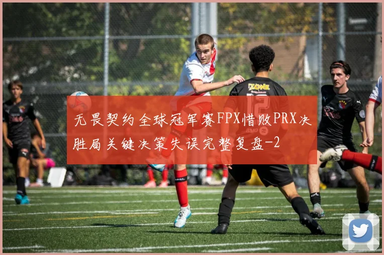 无畏契约全球冠军赛FPX惜败PRX决胜局关键决策失误完整复盘