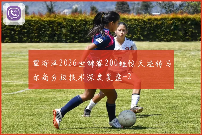 覃海洋2026世锦赛200蛙惊天逆转马尔尚分段技术深度复盘