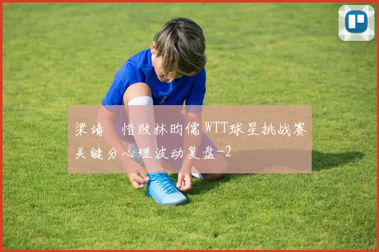 梁靖崑惜败林昀儒 WTT球星挑战赛关键分心理波动复盘