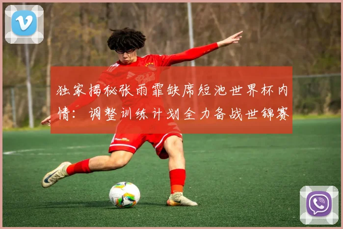独家揭秘张雨霏缺席短池世界杯内情:调整训练计划全力备战世锦赛