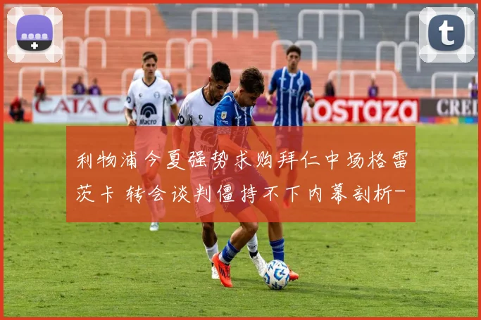 利物浦今夏强势求购拜仁中场格雷茨卡 转会谈判僵持不下内幕剖析
