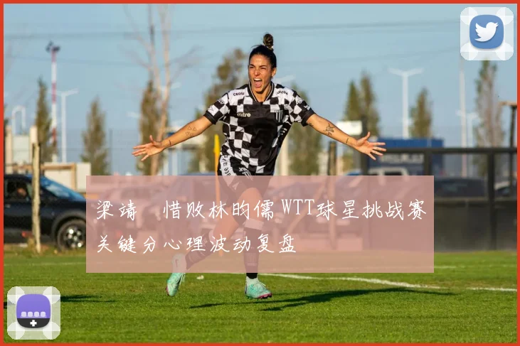 梁靖崑惜败林昀儒 WTT球星挑战赛关键分心理波动复盘