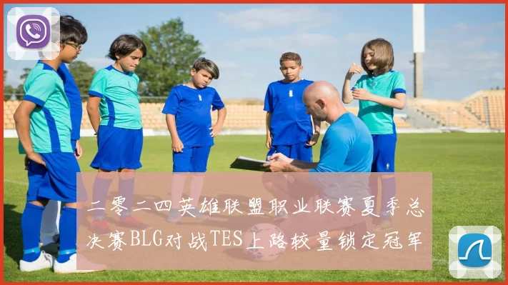 二零二四英雄联盟职业联赛夏季总决赛BLG对战TES上路较量锁定冠军格局