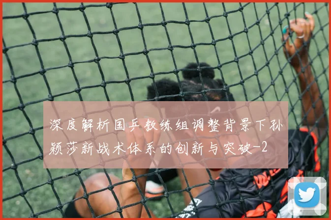 深度解析国乒教练组调整背景下孙颖莎新战术体系的创新与突破