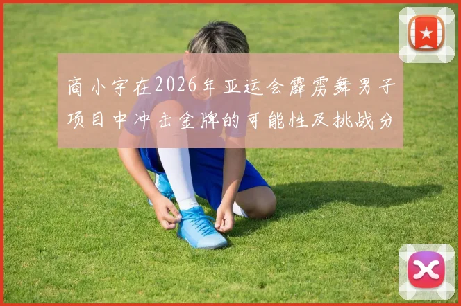 商小宇在2026年亚运会霹雳舞男子项目中冲击金牌的可能性及挑战分析