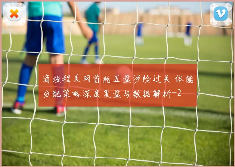 商竣程美网首轮五盘涉险过关 体能分配策略深度复盘与数据解析
