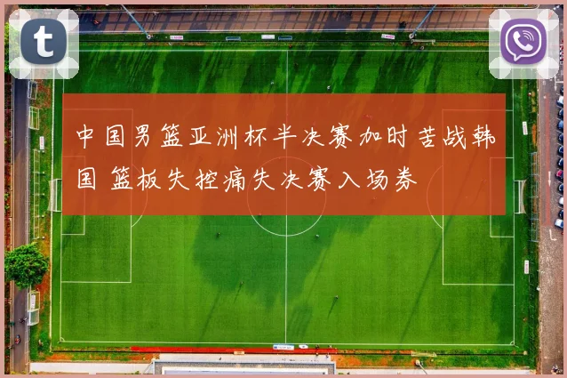 中国男篮亚洲杯半决赛加时苦战韩国 篮板失控痛失决赛入场券