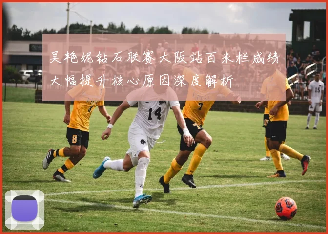 吴艳妮钻石联赛大阪站百米栏成绩大幅提升核心原因深度解析