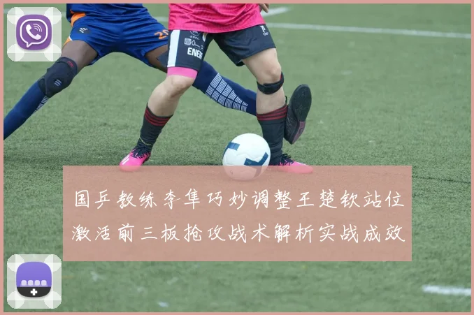 国乒教练李隼巧妙调整王楚钦站位激活前三板抢攻战术解析实战成效