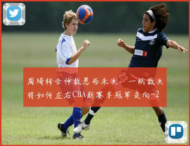 周琦转会仲裁悬而未决，一纸裁决将如何左右CBA新赛季冠军走向
